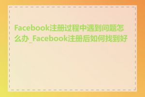 Facebook注册过程中遇到问题怎么办_Facebook注册后如何找到好友