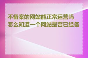 不备案的网站能正常运营吗_怎么知道一个网站是否已经备案