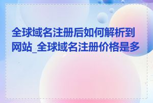 全球域名注册后如何解析到网站_全球域名注册价格是多少