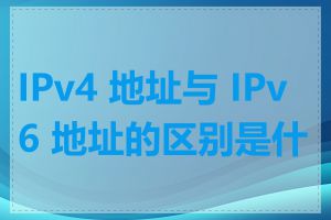 IPv4 地址与 IPv6 地址的区别是什么