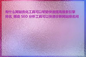 有什么网站优化工具可以帮助快速提高搜索引擎排名_哪些 SEO 分析工具可以快速诊断网站排名问题