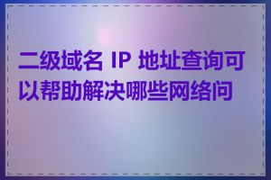 二级域名 IP 地址查询可以帮助解决哪些网络问题