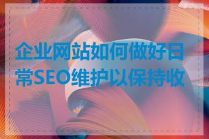 企业网站如何做好日常SEO维护以保持收录