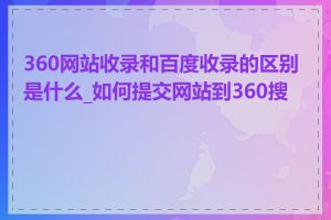 360网站收录和百度收录的区别是什么_如何提交网站到360搜索