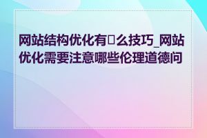 网站结构优化有�么技巧_网站优化需要注意哪些伦理道德问题