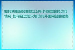 如何利用服务器地址分析外国网站的访问情况_如何绕过防火墙访问外国网站的服务器