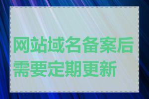 网站域名备案后需要定期更新吗