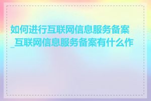 如何进行互联网信息服务备案_互联网信息服务备案有什么作用