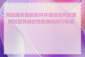 网站服务器的软件环境该如何配置_网站服务器的性能调优技巧有哪些