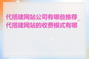 代搭建网站公司有哪些推荐_代搭建网站的收费模式有哪些