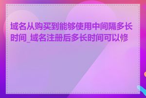 域名从购买到能够使用中间隔多长时间_域名注册后多长时间可以修改