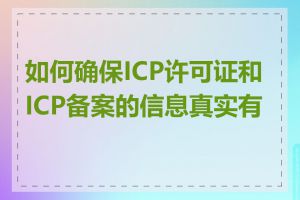 如何确保ICP许可证和ICP备案的信息真实有效