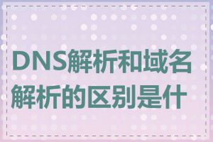 DNS解析和域名解析的区别是什么