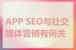 APP SEO与社交媒体营销有何关系