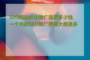 SEO网站优化推广需要多少钱_一个月的SEO推广费用大概是多少