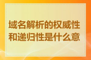 域名解析的权威性和递归性是什么意思