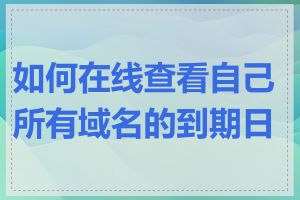 如何在线查看自己所有域名的到期日期