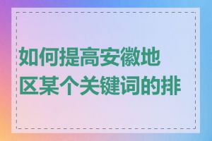 如何提高安徽地区某个关键词的排名