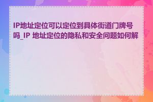 IP地址定位可以定位到具体街道门牌号吗_IP 地址定位的隐私和安全问题如何解决