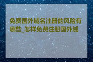 免费国外域名注册的风险有哪些_怎样免费注册国外域名