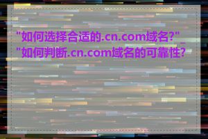 "如何选择合适的.cn.com域名?"_"如何判断.cn.com域名的可靠性?"