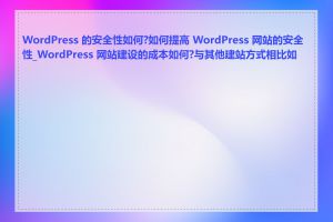 WordPress 的安全性如何?如何提高 WordPress 网站的安全性_WordPress 网站建设的成本如何?与其他建站方式相比如何