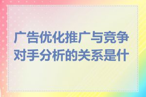 广告优化推广与竞争对手分析的关系是什么