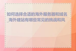 如何选择合适的海外服务器和域名_海外建站有哪些常见的挑战和风险