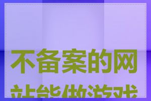 不备案的网站能做游戏吗