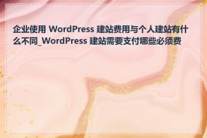 企业使用 WordPress 建站费用与个人建站有什么不同_WordPress 建站需要支付哪些必须费用