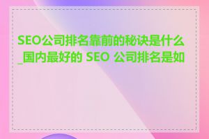 SEO公司排名靠前的秘诀是什么_国内最好的 SEO 公司排名是如何