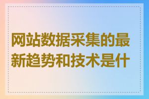 网站数据采集的最新趋势和技术是什么