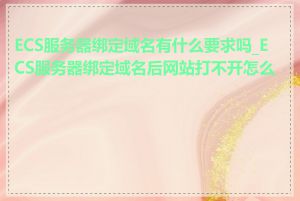 ECS服务器绑定域名有什么要求吗_ECS服务器绑定域名后网站打不开怎么办