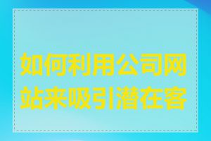 如何利用公司网站来吸引潜在客户