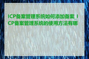 ICP备案管理系统如何添加备案_ICP备案管理系统的使用方法有哪些