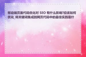 移动端页面代码优化对 SEO 有什么影响?应该如何优化_将关键词集成到网页代码中的最佳实践是什么