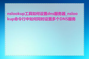 nslookup工具如何设置dns服务器_nslookup命令行中如何同时设置多个DNS服务器