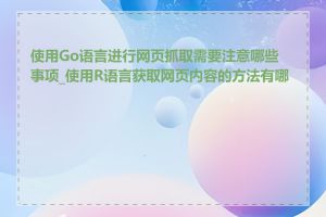 使用Go语言进行网页抓取需要注意哪些事项_使用R语言获取网页内容的方法有哪些