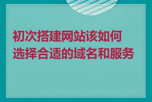 初次搭建网站该如何选择合适的域名和服务器