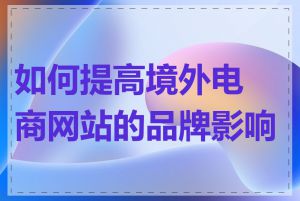 如何提高境外电商网站的品牌影响力