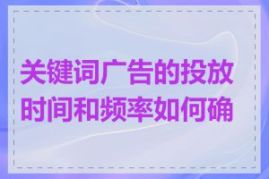 关键词广告的投放时间和频率如何确定