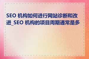 SEO 机构如何进行网站诊断和改进_SEO 机构的项目周期通常是多长