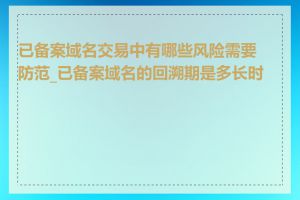 已备案域名交易中有哪些风险需要防范_已备案域名的回溯期是多长时间