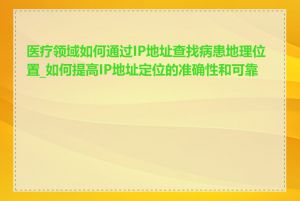 医疗领域如何通过IP地址查找病患地理位置_如何提高IP地址定位的准确性和可靠性