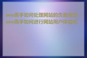 seo高手如何处理网站的负面信息_seo高手如何进行网站用户体验优化