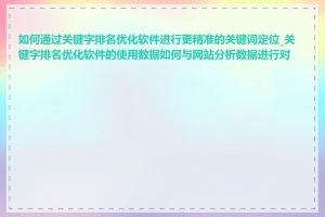 如何通过关键字排名优化软件进行更精准的关键词定位_关键字排名优化软件的使用数据如何与网站分析数据进行对比