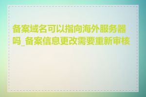 备案域名可以指向海外服务器吗_备案信息更改需要重新审核吗