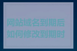 网站域名到期后如何修改到期时间