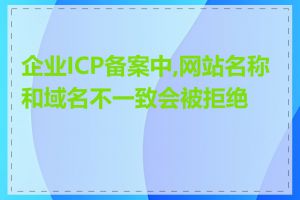 企业ICP备案中,网站名称和域名不一致会被拒绝吗