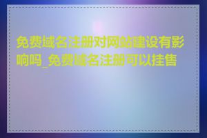 免费域名注册对网站建设有影响吗_免费域名注册可以挂售吗